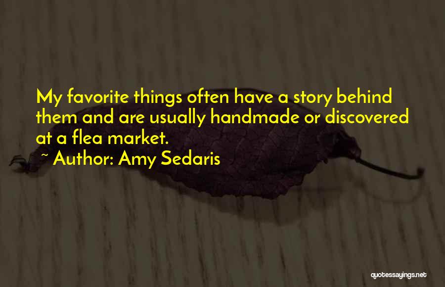 Amy Sedaris Quotes: My Favorite Things Often Have A Story Behind Them And Are Usually Handmade Or Discovered At A Flea Market.