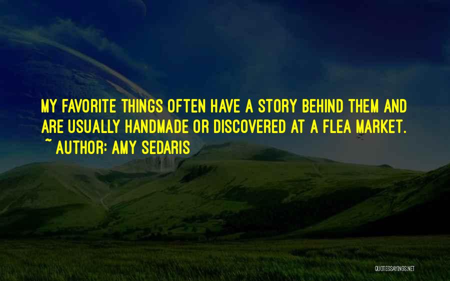 Amy Sedaris Quotes: My Favorite Things Often Have A Story Behind Them And Are Usually Handmade Or Discovered At A Flea Market.