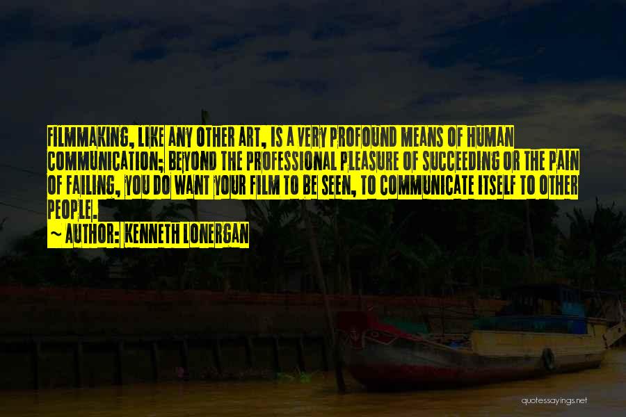 Kenneth Lonergan Quotes: Filmmaking, Like Any Other Art, Is A Very Profound Means Of Human Communication; Beyond The Professional Pleasure Of Succeeding Or