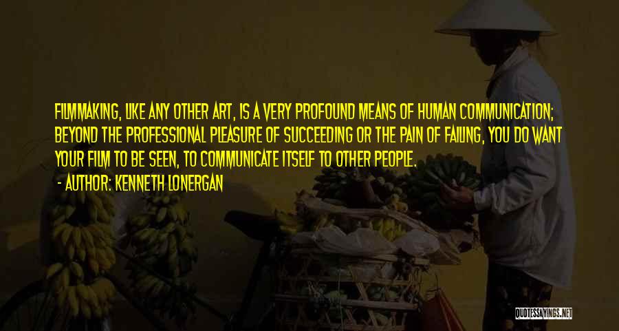 Kenneth Lonergan Quotes: Filmmaking, Like Any Other Art, Is A Very Profound Means Of Human Communication; Beyond The Professional Pleasure Of Succeeding Or