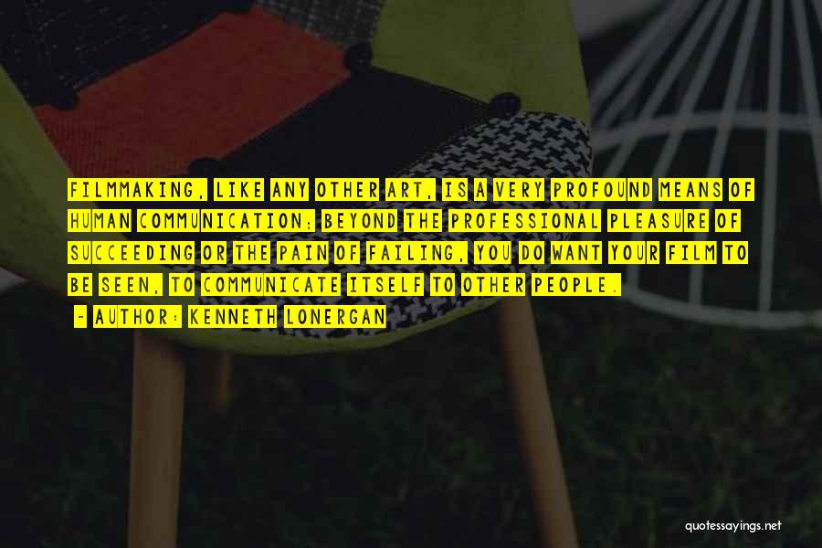 Kenneth Lonergan Quotes: Filmmaking, Like Any Other Art, Is A Very Profound Means Of Human Communication; Beyond The Professional Pleasure Of Succeeding Or