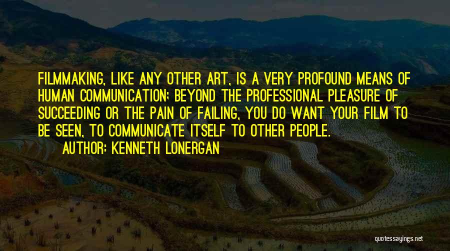 Kenneth Lonergan Quotes: Filmmaking, Like Any Other Art, Is A Very Profound Means Of Human Communication; Beyond The Professional Pleasure Of Succeeding Or