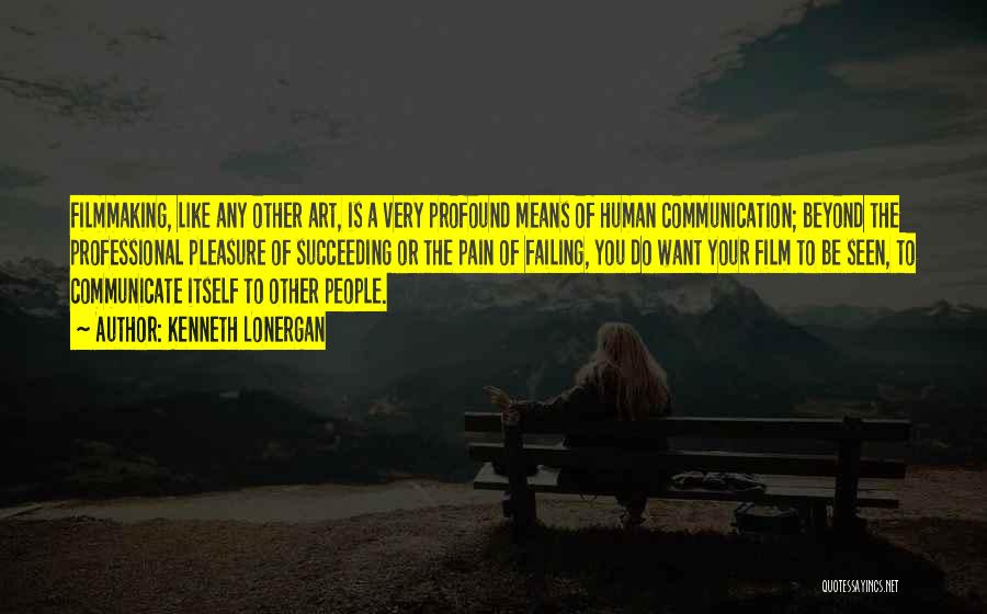 Kenneth Lonergan Quotes: Filmmaking, Like Any Other Art, Is A Very Profound Means Of Human Communication; Beyond The Professional Pleasure Of Succeeding Or