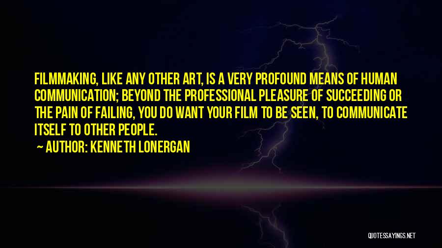 Kenneth Lonergan Quotes: Filmmaking, Like Any Other Art, Is A Very Profound Means Of Human Communication; Beyond The Professional Pleasure Of Succeeding Or