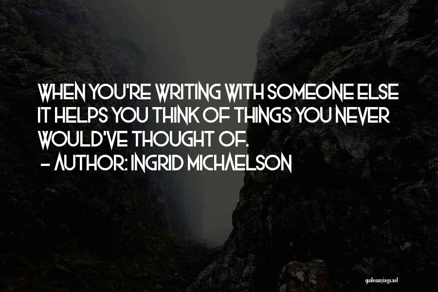 Ingrid Michaelson Quotes: When You're Writing With Someone Else It Helps You Think Of Things You Never Would've Thought Of.