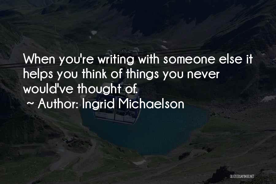 Ingrid Michaelson Quotes: When You're Writing With Someone Else It Helps You Think Of Things You Never Would've Thought Of.