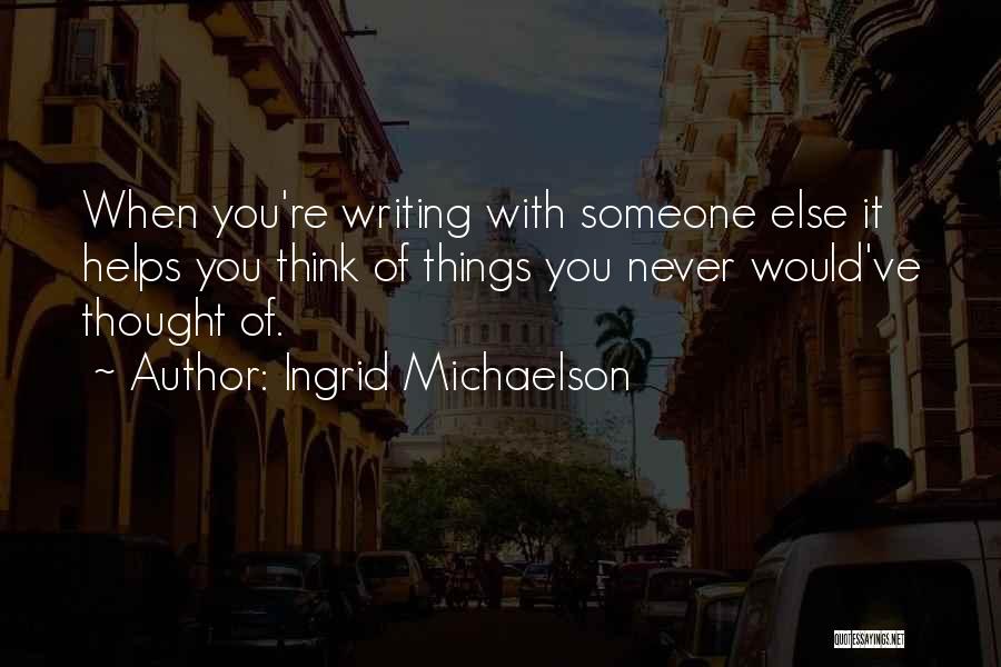 Ingrid Michaelson Quotes: When You're Writing With Someone Else It Helps You Think Of Things You Never Would've Thought Of.