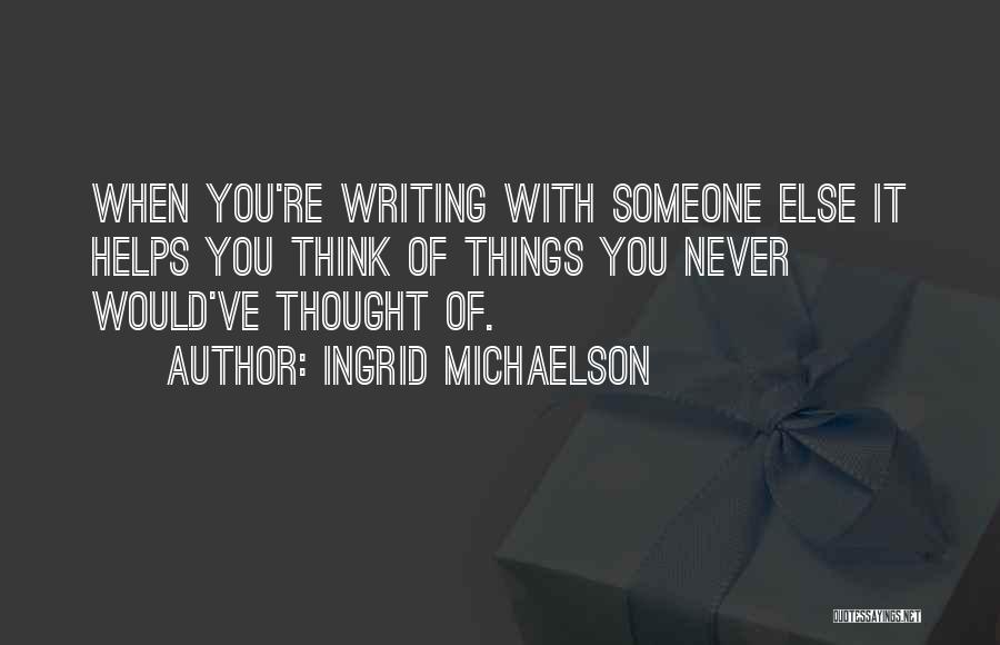 Ingrid Michaelson Quotes: When You're Writing With Someone Else It Helps You Think Of Things You Never Would've Thought Of.