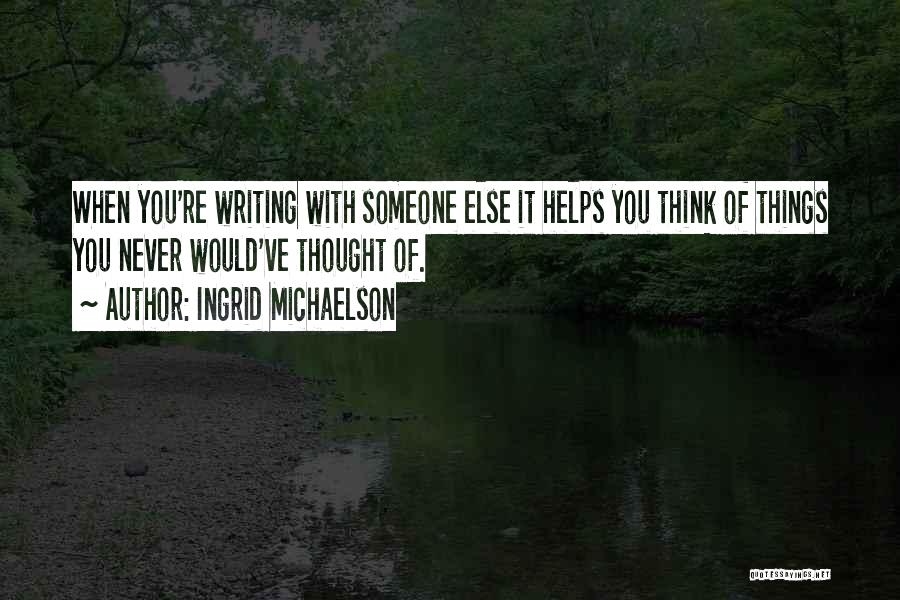 Ingrid Michaelson Quotes: When You're Writing With Someone Else It Helps You Think Of Things You Never Would've Thought Of.