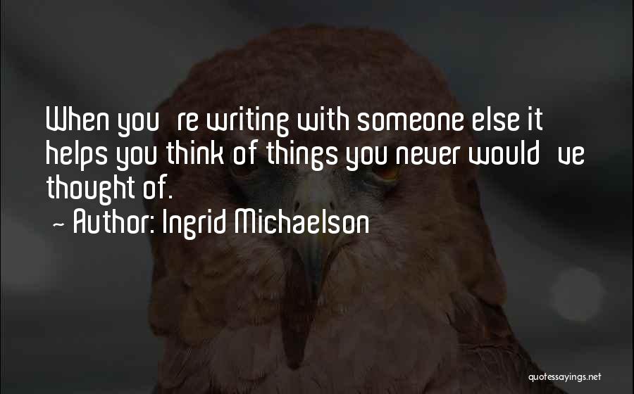 Ingrid Michaelson Quotes: When You're Writing With Someone Else It Helps You Think Of Things You Never Would've Thought Of.