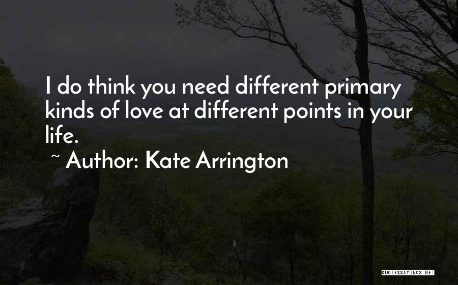 Kate Arrington Quotes: I Do Think You Need Different Primary Kinds Of Love At Different Points In Your Life.
