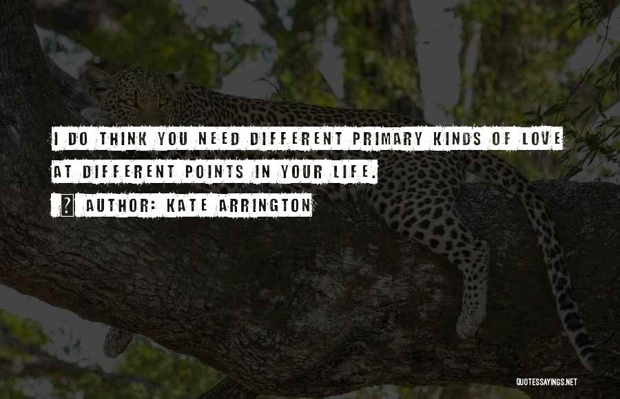 Kate Arrington Quotes: I Do Think You Need Different Primary Kinds Of Love At Different Points In Your Life.