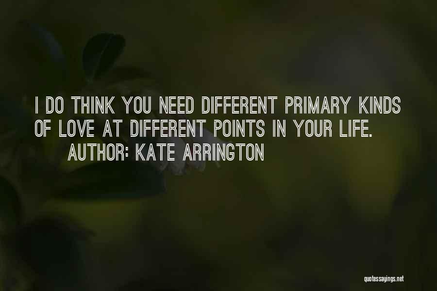 Kate Arrington Quotes: I Do Think You Need Different Primary Kinds Of Love At Different Points In Your Life.