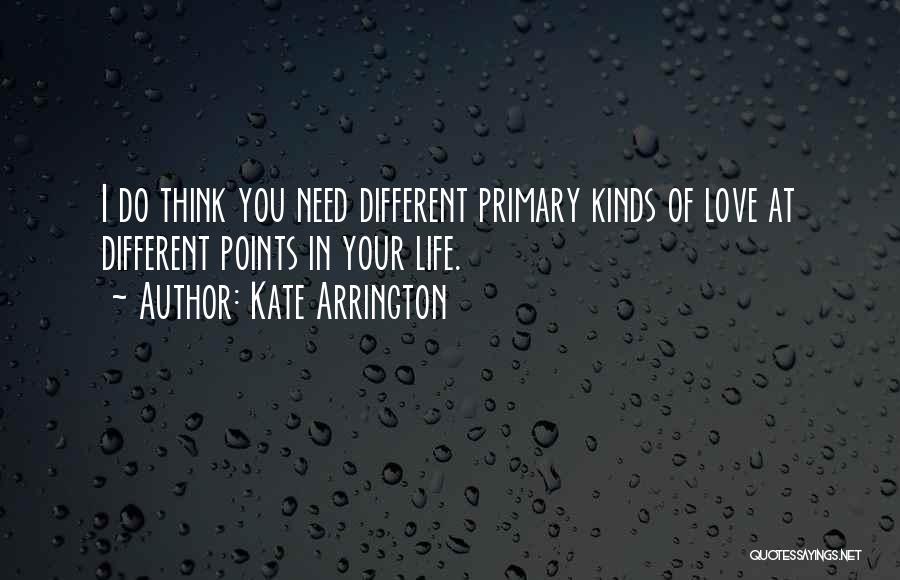 Kate Arrington Quotes: I Do Think You Need Different Primary Kinds Of Love At Different Points In Your Life.