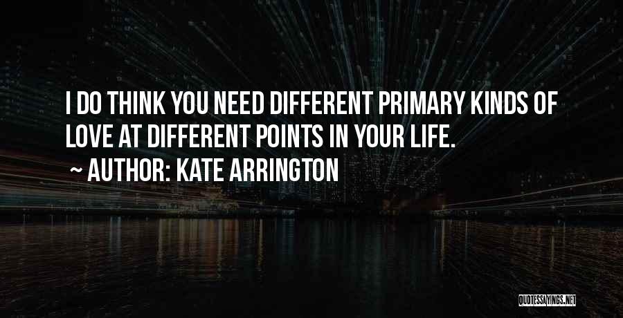 Kate Arrington Quotes: I Do Think You Need Different Primary Kinds Of Love At Different Points In Your Life.