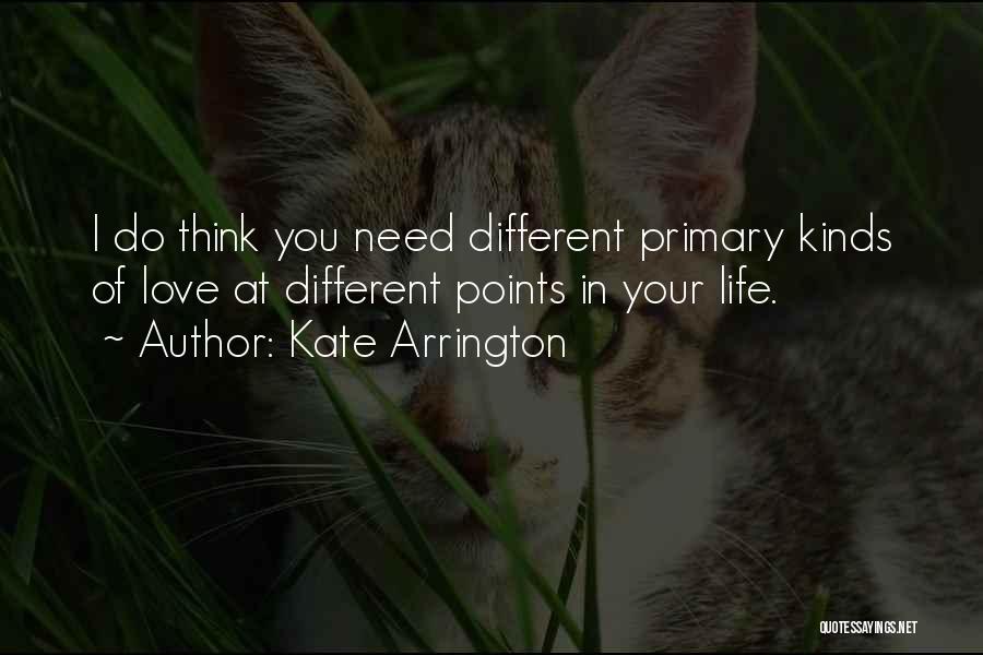 Kate Arrington Quotes: I Do Think You Need Different Primary Kinds Of Love At Different Points In Your Life.