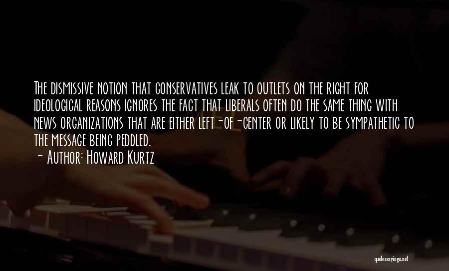 Howard Kurtz Quotes: The Dismissive Notion That Conservatives Leak To Outlets On The Right For Ideological Reasons Ignores The Fact That Liberals Often