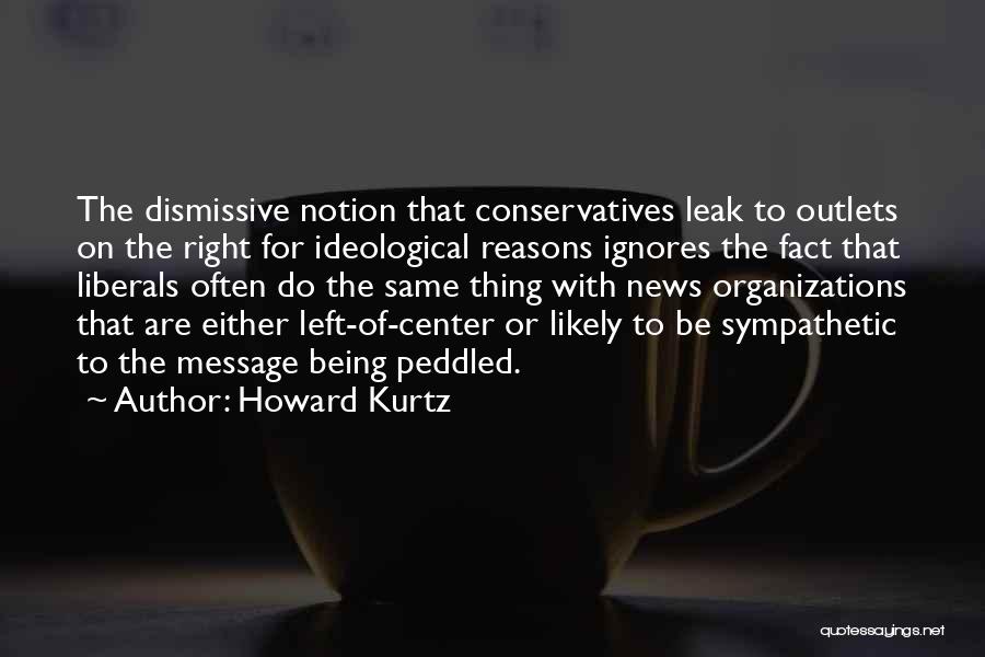 Howard Kurtz Quotes: The Dismissive Notion That Conservatives Leak To Outlets On The Right For Ideological Reasons Ignores The Fact That Liberals Often