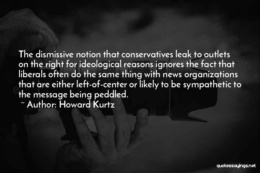 Howard Kurtz Quotes: The Dismissive Notion That Conservatives Leak To Outlets On The Right For Ideological Reasons Ignores The Fact That Liberals Often