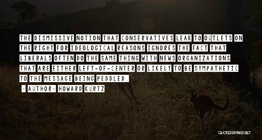 Howard Kurtz Quotes: The Dismissive Notion That Conservatives Leak To Outlets On The Right For Ideological Reasons Ignores The Fact That Liberals Often