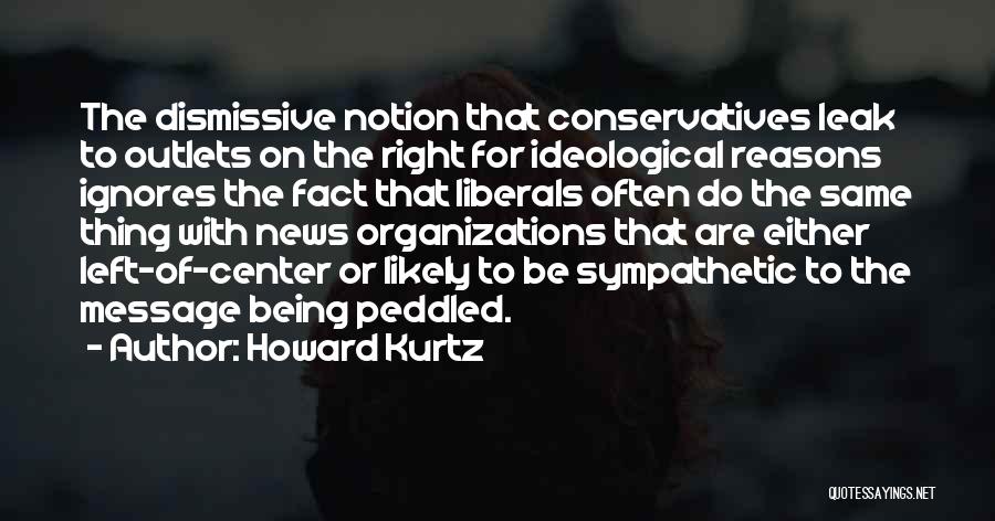 Howard Kurtz Quotes: The Dismissive Notion That Conservatives Leak To Outlets On The Right For Ideological Reasons Ignores The Fact That Liberals Often