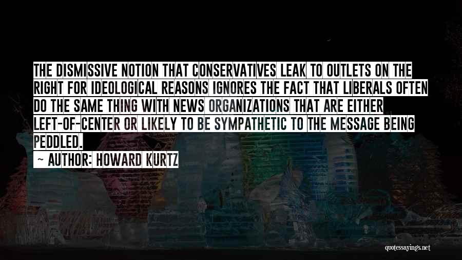 Howard Kurtz Quotes: The Dismissive Notion That Conservatives Leak To Outlets On The Right For Ideological Reasons Ignores The Fact That Liberals Often