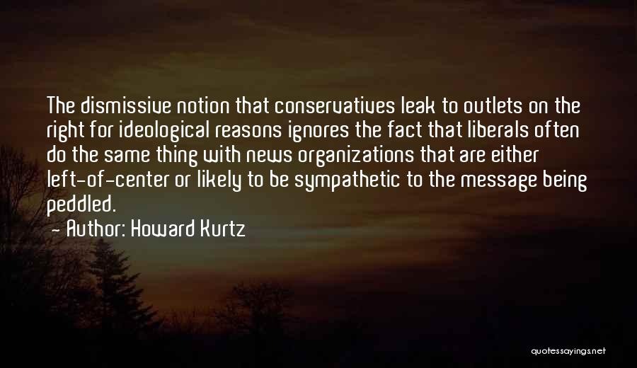 Howard Kurtz Quotes: The Dismissive Notion That Conservatives Leak To Outlets On The Right For Ideological Reasons Ignores The Fact That Liberals Often