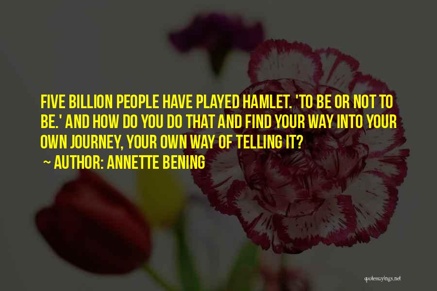 Annette Bening Quotes: Five Billion People Have Played Hamlet. 'to Be Or Not To Be.' And How Do You Do That And Find