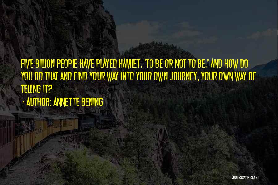 Annette Bening Quotes: Five Billion People Have Played Hamlet. 'to Be Or Not To Be.' And How Do You Do That And Find