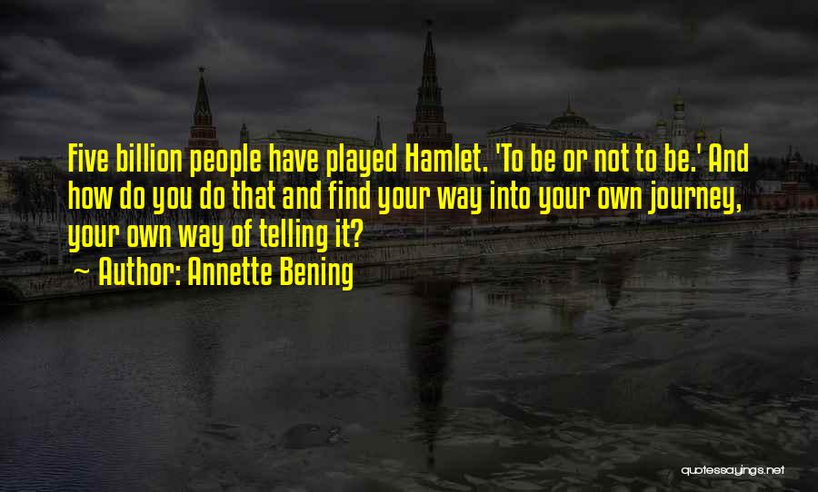 Annette Bening Quotes: Five Billion People Have Played Hamlet. 'to Be Or Not To Be.' And How Do You Do That And Find