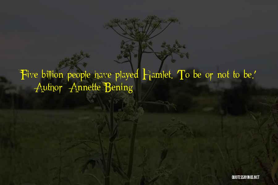 Annette Bening Quotes: Five Billion People Have Played Hamlet. 'to Be Or Not To Be.' And How Do You Do That And Find