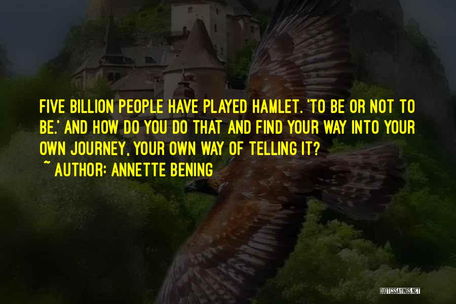Annette Bening Quotes: Five Billion People Have Played Hamlet. 'to Be Or Not To Be.' And How Do You Do That And Find