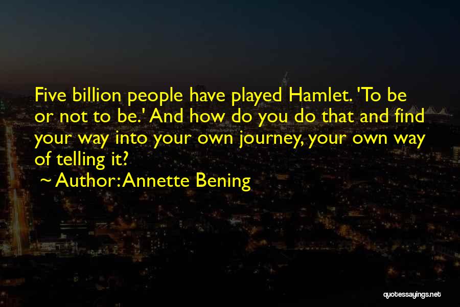 Annette Bening Quotes: Five Billion People Have Played Hamlet. 'to Be Or Not To Be.' And How Do You Do That And Find