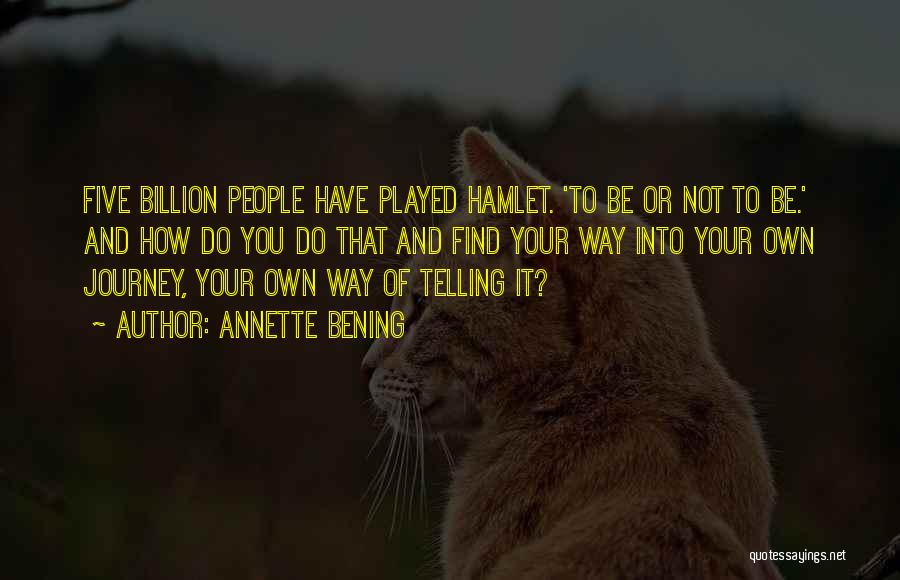 Annette Bening Quotes: Five Billion People Have Played Hamlet. 'to Be Or Not To Be.' And How Do You Do That And Find