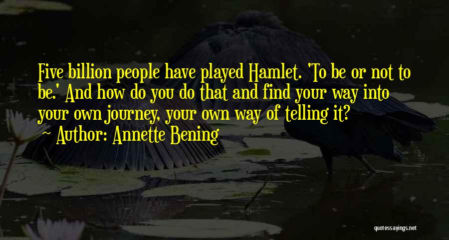 Annette Bening Quotes: Five Billion People Have Played Hamlet. 'to Be Or Not To Be.' And How Do You Do That And Find