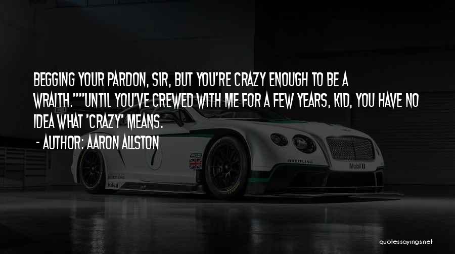 Aaron Allston Quotes: Begging Your Pardon, Sir, But You're Crazy Enough To Be A Wraith.until You've Crewed With Me For A Few Years,