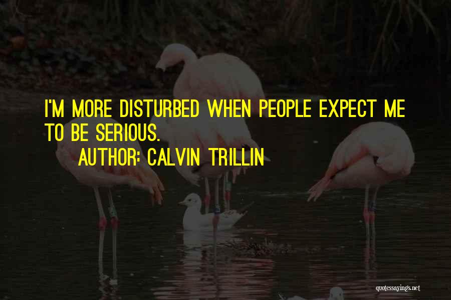 Calvin Trillin Quotes: I'm More Disturbed When People Expect Me To Be Serious.