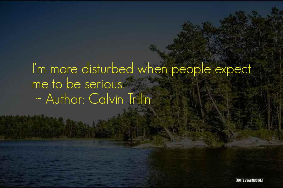 Calvin Trillin Quotes: I'm More Disturbed When People Expect Me To Be Serious.