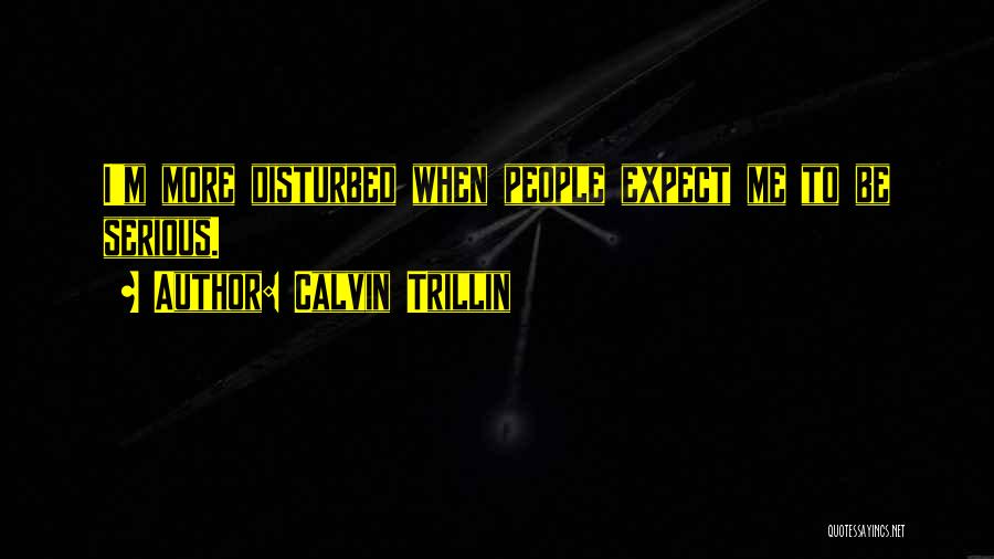 Calvin Trillin Quotes: I'm More Disturbed When People Expect Me To Be Serious.