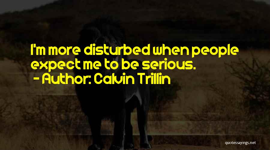 Calvin Trillin Quotes: I'm More Disturbed When People Expect Me To Be Serious.