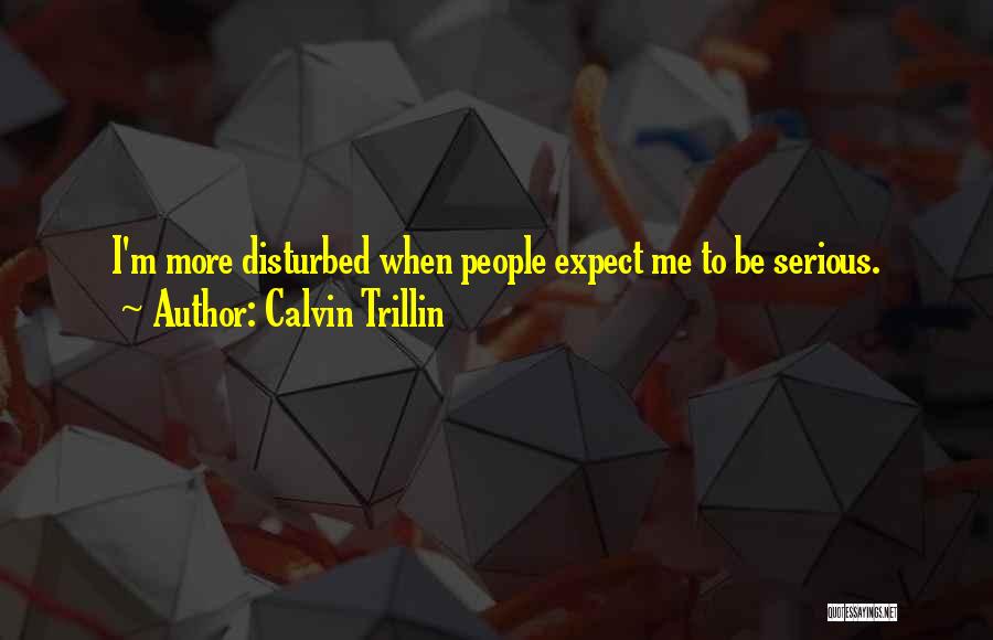 Calvin Trillin Quotes: I'm More Disturbed When People Expect Me To Be Serious.