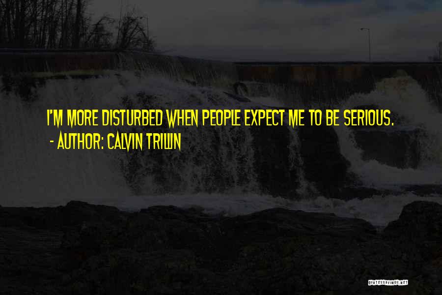 Calvin Trillin Quotes: I'm More Disturbed When People Expect Me To Be Serious.