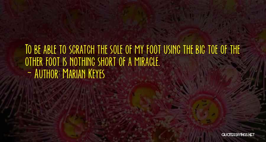 Marian Keyes Quotes: To Be Able To Scratch The Sole Of My Foot Using The Big Toe Of The Other Foot Is Nothing