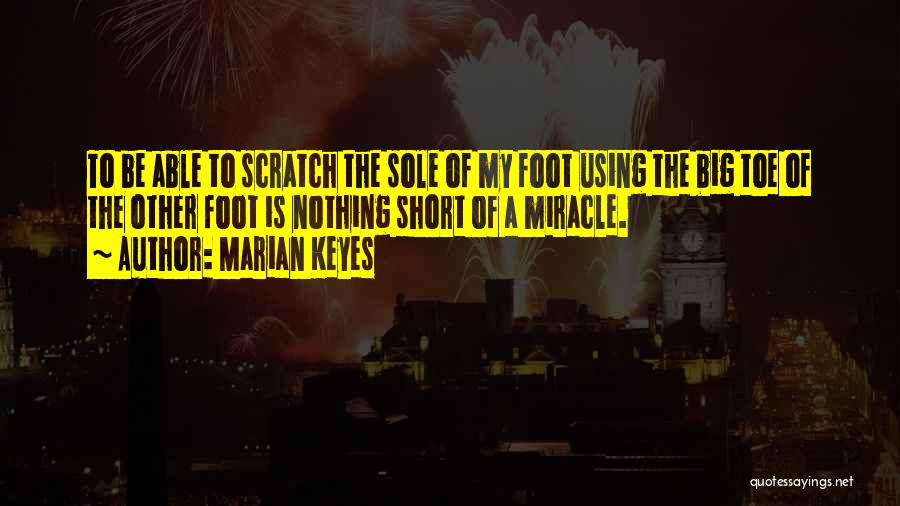 Marian Keyes Quotes: To Be Able To Scratch The Sole Of My Foot Using The Big Toe Of The Other Foot Is Nothing