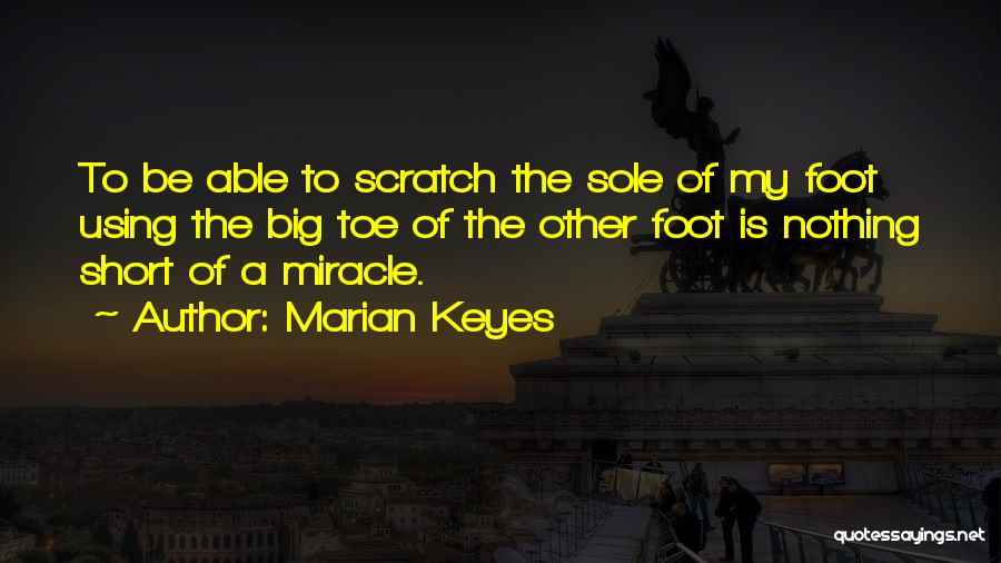 Marian Keyes Quotes: To Be Able To Scratch The Sole Of My Foot Using The Big Toe Of The Other Foot Is Nothing