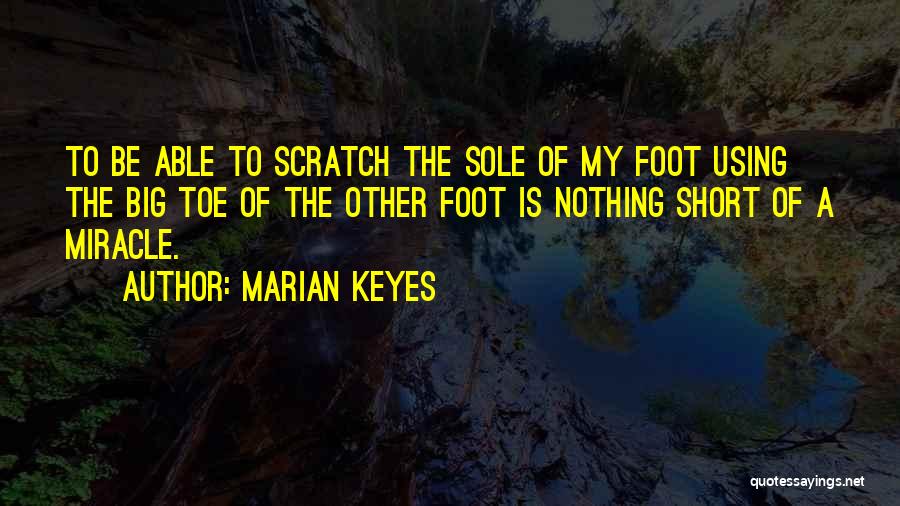 Marian Keyes Quotes: To Be Able To Scratch The Sole Of My Foot Using The Big Toe Of The Other Foot Is Nothing