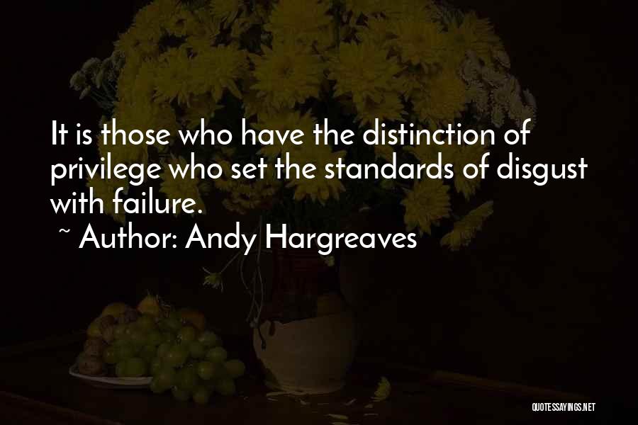 Andy Hargreaves Quotes: It Is Those Who Have The Distinction Of Privilege Who Set The Standards Of Disgust With Failure.