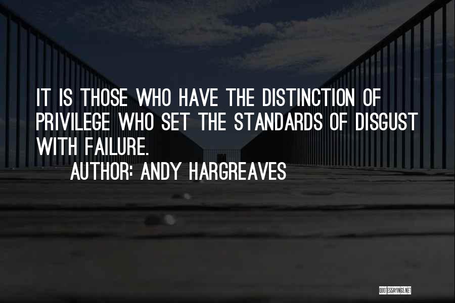 Andy Hargreaves Quotes: It Is Those Who Have The Distinction Of Privilege Who Set The Standards Of Disgust With Failure.