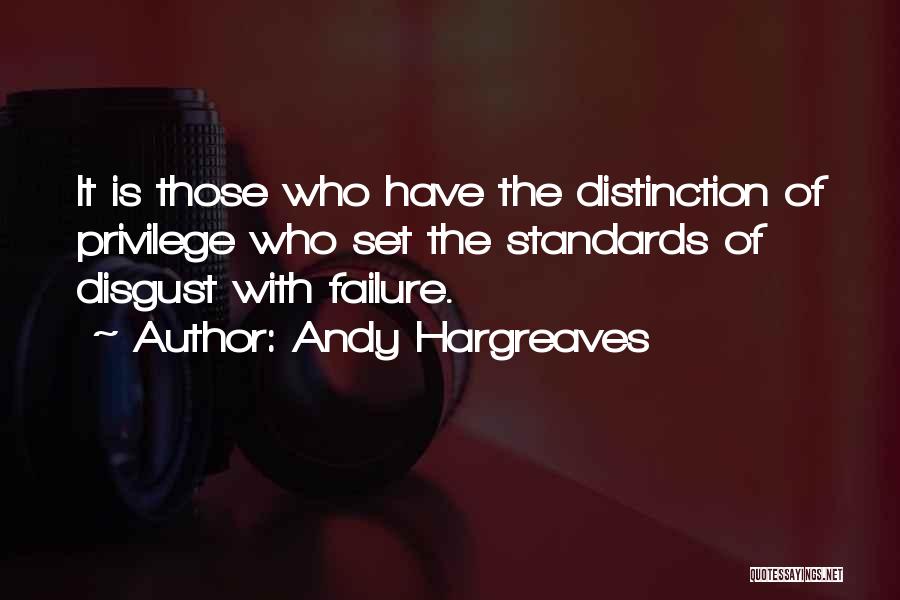 Andy Hargreaves Quotes: It Is Those Who Have The Distinction Of Privilege Who Set The Standards Of Disgust With Failure.
