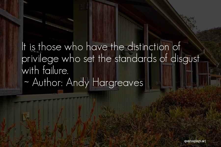 Andy Hargreaves Quotes: It Is Those Who Have The Distinction Of Privilege Who Set The Standards Of Disgust With Failure.